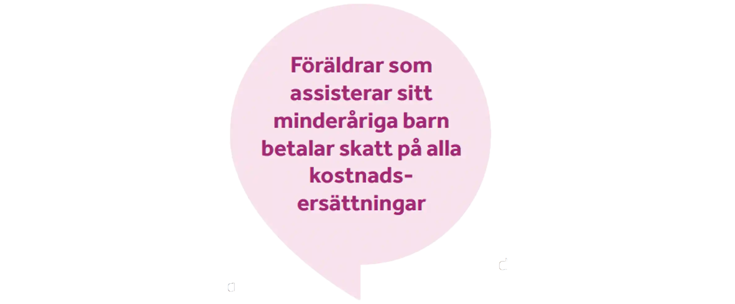 En ljusrosa pratbubbla med texten "Föräldrar som assisterar sitt minderåriga barn betalar skatt på alla kostnadsersättningar"